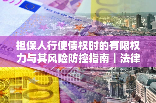 济南担保人行使债权时的有限权力与其风险防控指南｜法律实务解析