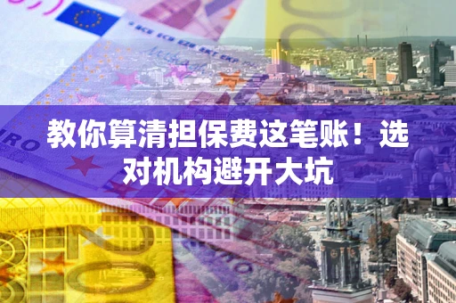 济南教你算清担保费这笔账！选对机构避开大坑