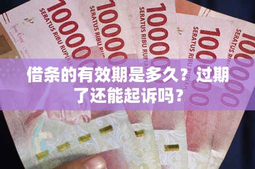 济南借条的有效期是多久？过期了还能起诉吗？
