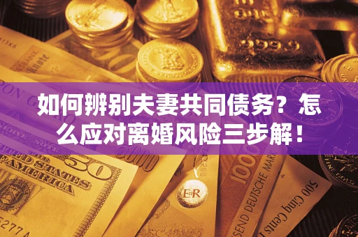 济南如何辨别夫妻共同债务？怎么应对离婚风险三步解！