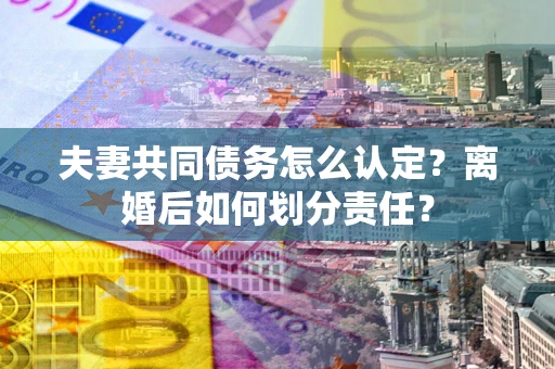 济南夫妻共同债务怎么认定？离婚后如何划分责任？