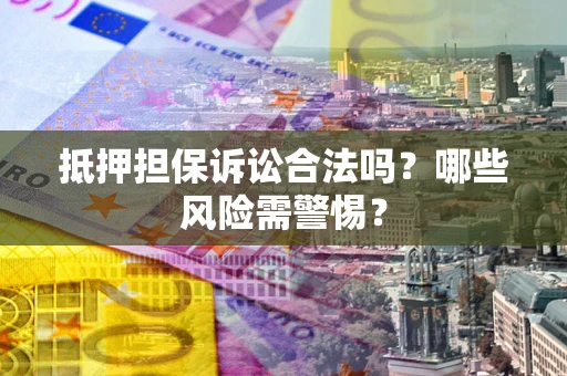济南抵押担保诉讼合法吗？哪些风险需警惕？