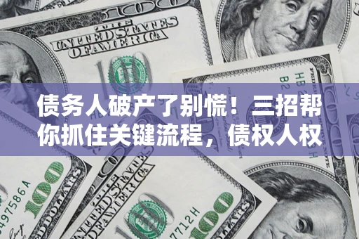 济南债务人破产了别慌！三招帮你抓住关键流程，债权人权益不再缩水