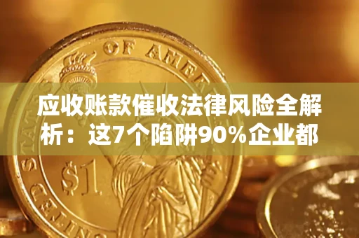 济南应收账款催收法律风险全解析：这7个陷阱90%企业都踩过（含合规应对指南）