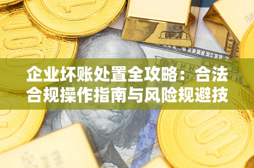 济南企业坏账处置全攻略：合法合规操作指南与风险规避技巧解析