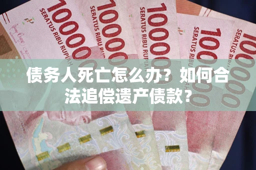 济南债务人死亡怎么办？如何合法追偿遗产债款？