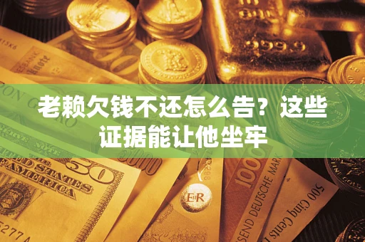 济南老赖欠钱不还怎么告？这些证据能让他坐牢
