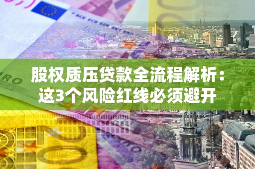 济南股权质压贷款全流程解析：这3个风险红线必须避开
