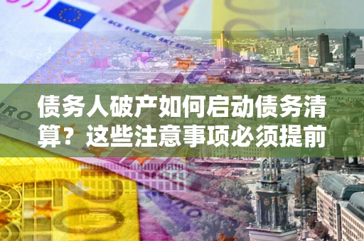 济南债务人破产如何启动债务清算？这些注意事项必须提前知道