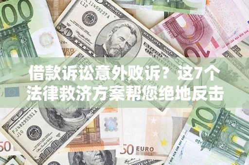 济南借款诉讼意外败诉？这7个法律救济方案帮您绝地反击！