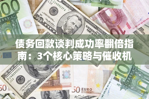 济南债务回款谈判成功率翻倍指南：3个核心策略与催收机构避坑法则