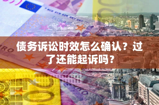 济南债务诉讼时效怎么确认？过了还能起诉吗？