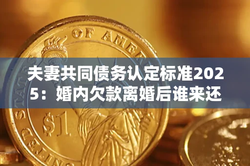 济南夫妻共同债务认定标准2025：婚内欠款离婚后谁来还？