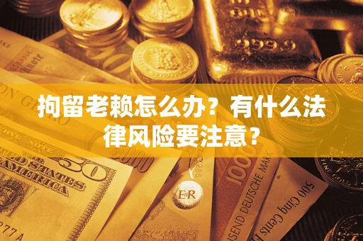 济南拘留老赖怎么办？有什么法律风险要注意？