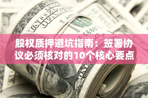 济南股权质押避坑指南:签署协议必须核对的10个核心要点 济南股权质押避坑指南:签署协议必须核对的10个核心要点