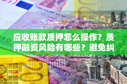 济南应收账款质押怎么操作？质押融资风险有哪些？避免纠纷高效融资技巧