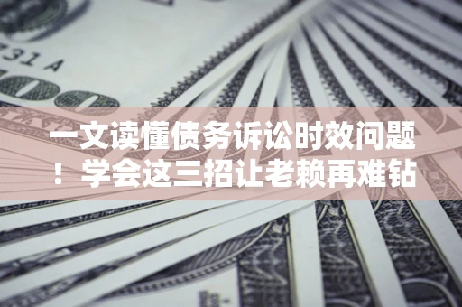 济南一文读懂债务诉讼时效问题！学会这三招让老赖再难钻空子