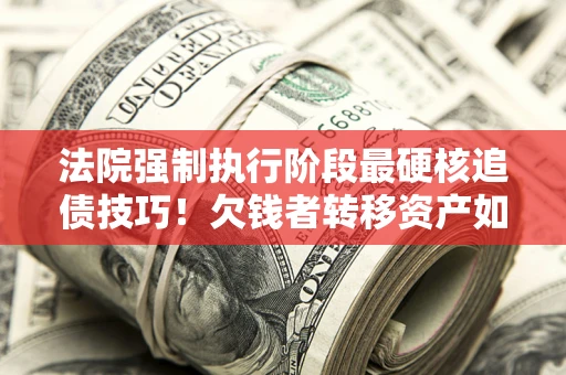 济南法院强制执行阶段最硬核追债技巧！欠钱者转移资产如何破解？