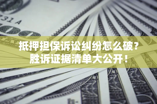 济南抵押担保诉讼纠纷怎么破？胜诉证据清单大公开！