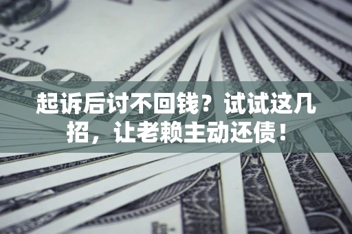 济南起诉后讨不回钱？试试这几招，让老赖主动还债！