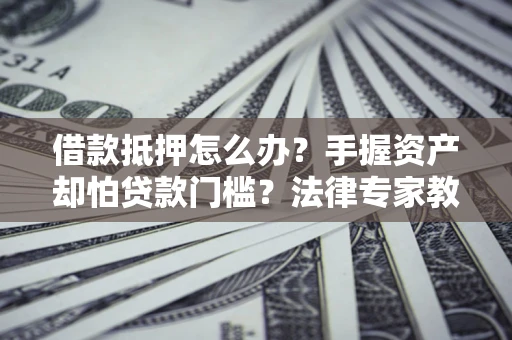 济南借款抵押怎么办？手握资产却怕贷款门槛？法律专家教你办抵押不踩坑