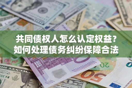 济南共同债权人怎么认定权益？如何处理债务纠纷保障合法权益？
