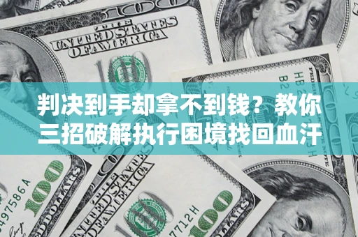 济南判决到手却拿不到钱？教你三招破解执行困境找回血汗钱