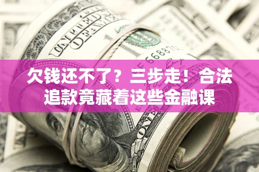 济南欠钱还不了？三步走！合法追款竟藏着这些金融课