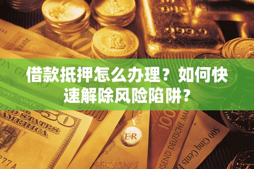 济南借款抵押怎么办理？如何快速解除风险陷阱？