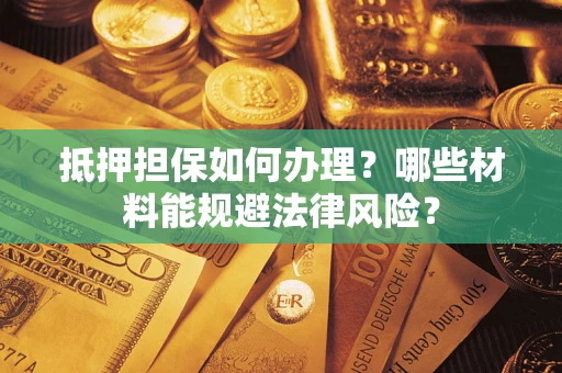 济南抵押担保如何办理？哪些材料能规避法律风险？