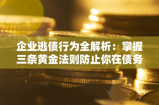 济南企业逃债行为全解析：掌握三条黄金法则防止你在债务乱局中“踩雷”