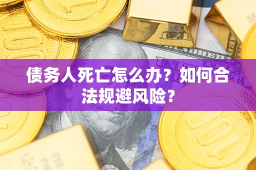 济南债务人死亡怎么办？如何合法规避风险？