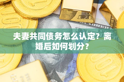 济南夫妻共同债务怎么认定？离婚后如何划分？