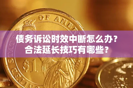 济南债务诉讼时效中断怎么办？合法延长技巧有哪些？