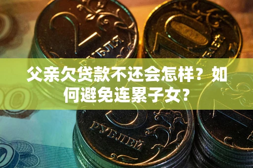 济南父亲欠贷款不还会怎样？如何避免连累子女？