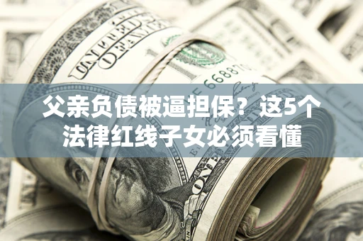 济南父亲负债被逼担保？这5个法律红线子女必须看懂