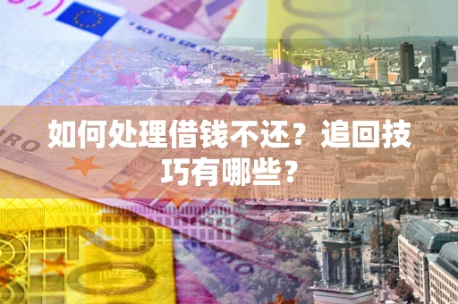 济南如何处理借钱不还？追回技巧有哪些？