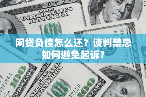 济南网贷负债怎么还？谈判禁忌如何避免起诉？