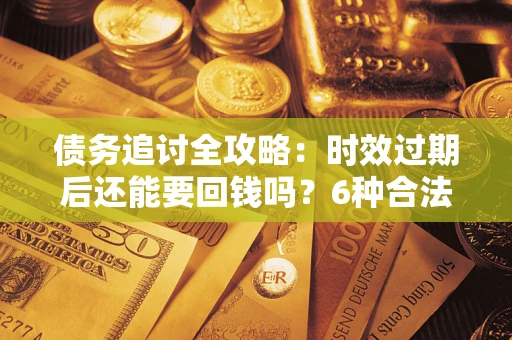 济南债务追讨全攻略：时效过期后还能要回钱吗？6种合法手段助你维权