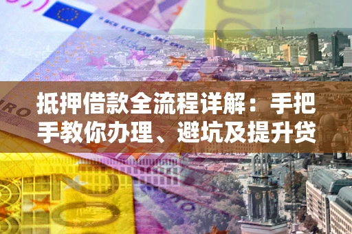 济南抵押借款全流程详解：手把手教你办理、避坑及提升贷款额度