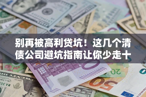 济南别再被高利贷坑！这几个清债公司避坑指南让你少走十年弯路