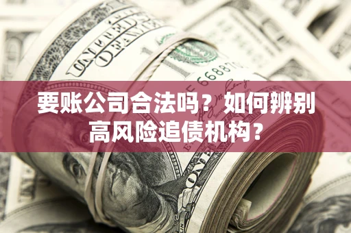 济南要账公司合法吗？如何辨别高风险追债机构？