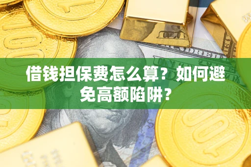济南借钱担保费怎么算？如何避免高额陷阱？