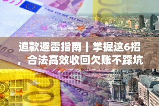 济南追款避雷指南｜掌握这6招，合法高效收回欠账不踩坑