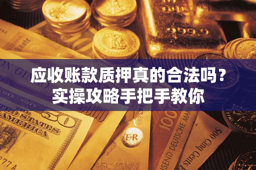 济南应收账款质押真的合法吗？实操攻略手把手教你