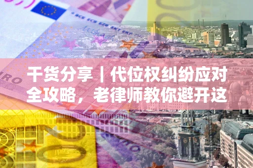 济南干货分享｜代位权纠纷应对全攻略，老律师教你避开这5大雷区