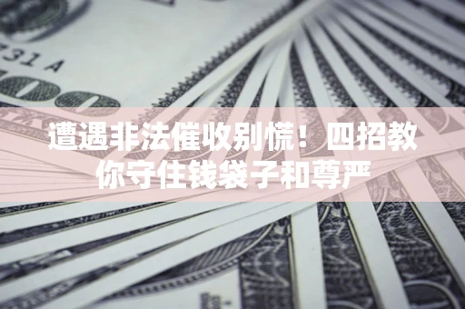 济南遭遇非法催收别慌！四招教你守住钱袋子和尊严