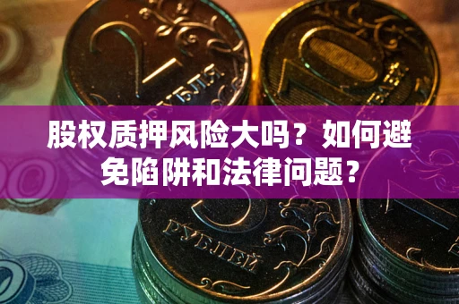 济南股权质押风险大吗？如何避免陷阱和法律问题？