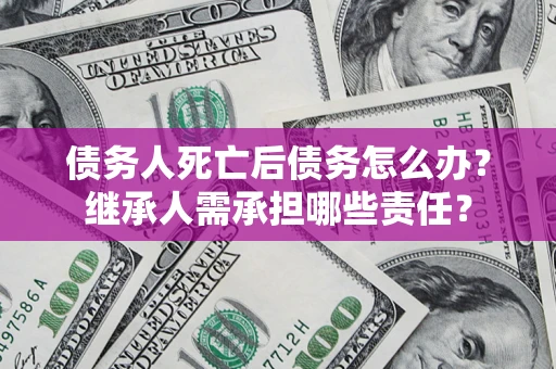 济南债务人死亡后债务怎么办？继承人需承担哪些责任？