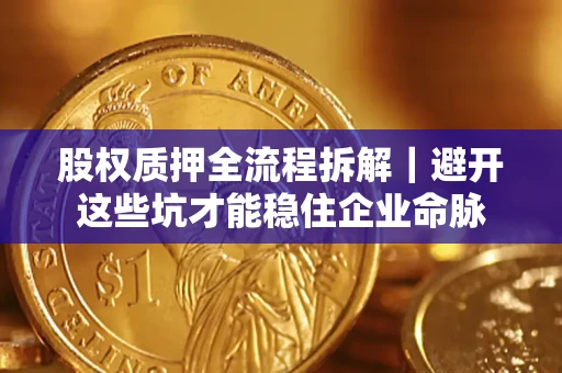济南股权质押全流程拆解｜避开这些坑才能稳住企业命脉